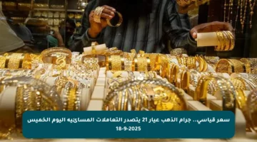 سعر قياسي.. جرام الذهب عيار 21 يتصدر التعاملات المسائية اليوم الخميس 18-9-2025